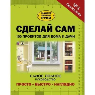 Сделай сам. 100 проектов для дома и дачи 100 проектов для дома и дачи