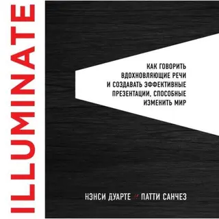Illuminate: как говорить вдохновляющие речи и создавать эффективные презентации, способные изменить мир. Дуарте Н., Санчез П. как говорить вдохновл речи и созд эффективн презентации, способн изм историю