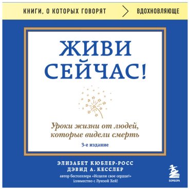 Книга Кесслер Д., Кюблер-Росс Э.: Живи сейчас! Уроки жизни от людей, которые видели смерть. 3-е изд. купить,NaN