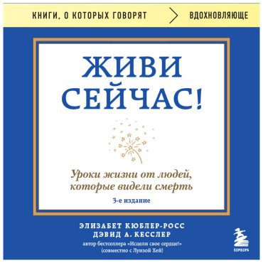 Книга Кесслер Д., Кюблер-Росс Э.: Живи сейчас! Уроки жизни от людей, которые видели смерть. 3-е изд. купить,NaN