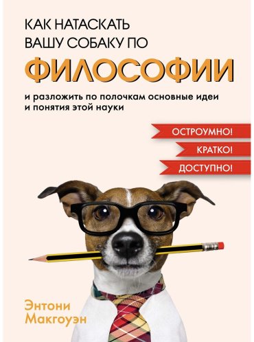 Книга Макгоуэн Энтони: Как натаскать вашу собаку по ФИЛОСОФИИ и разложить по полочкам основные идеи и понятия этой науки купить,NaN
