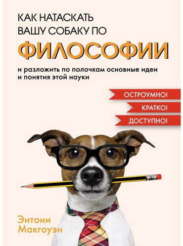Книга Макгоуэн Энтони: Как натаскать вашу собаку по ФИЛОСОФИИ и разложить по полочкам основные идеи и понятия этой науки купить,NaN