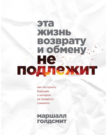 Книга Голдсмит М.: Эта жизнь возврату и обмену не подлежит. Как построить будущее, о котором не придется сожалеть купить,NaN