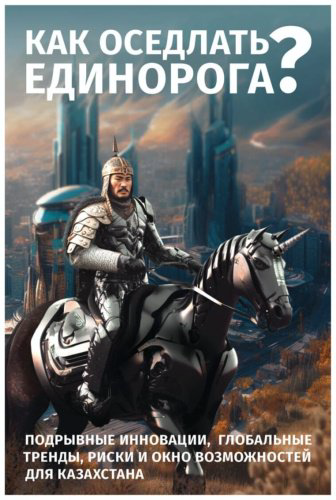 Книга Как оседлать единорога Подрывные инновации, глобальные тренды, риски и окно возможностей для Казахстана купить,NaN