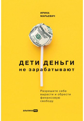 Книга Марьевич И.: Дети деньги не зарабатывают. Разрешите себе вырасти и обрести финансовую свободу купить,NaN