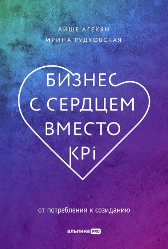 Книга Агекян А., Рудковская И.: Бизнес с сердцем вместо KPI : От потребления к созиданию купить,NaN