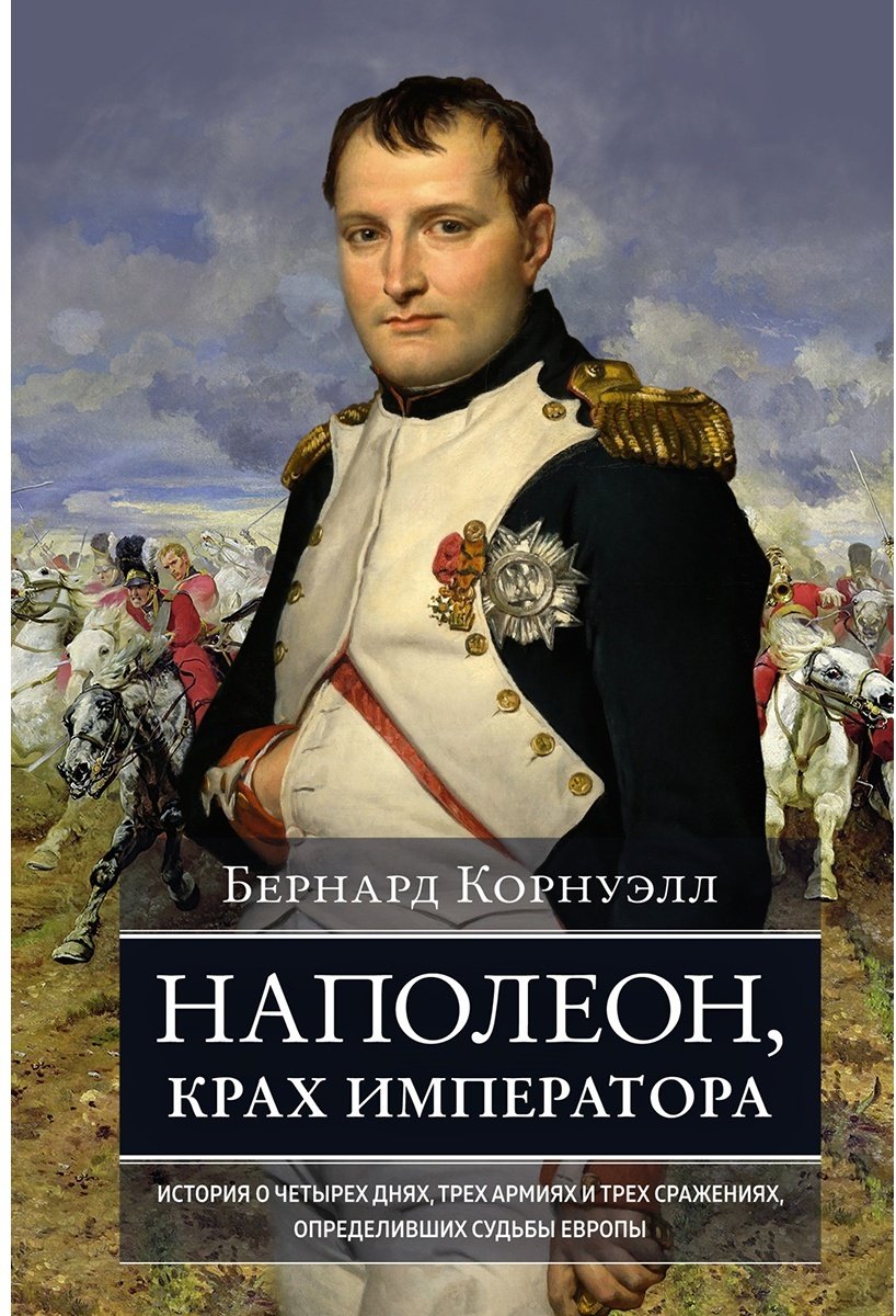 Книга Корнуэлл Б.: Наполеон, крах императора: История о четырех днях, трех армиях и трех сражениях, определивших судьбы Европы купить,NaN