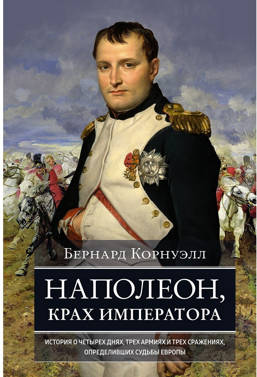 Книга Корнуэлл Б.: Наполеон, крах императора: История о четырех днях, трех армиях и трех сражениях, определивших судьбы Европы купить,NaN