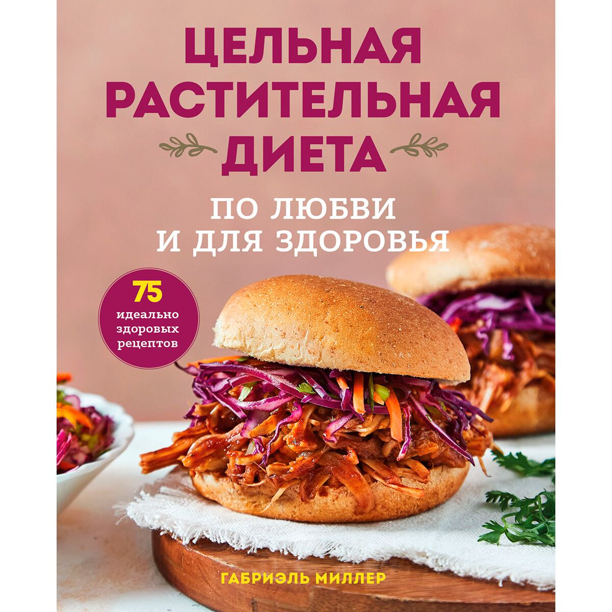 Кулинария Миллер Габриэль. Цельная растительная диета. По любви и для здоровья. 75 идеально здоровых рецептов - ForteMarket Кулинария Миллер Габриэль. Цельная растительная диета. По любви и для здоровья. 75 идеально здоровых рецептов купить,NaN