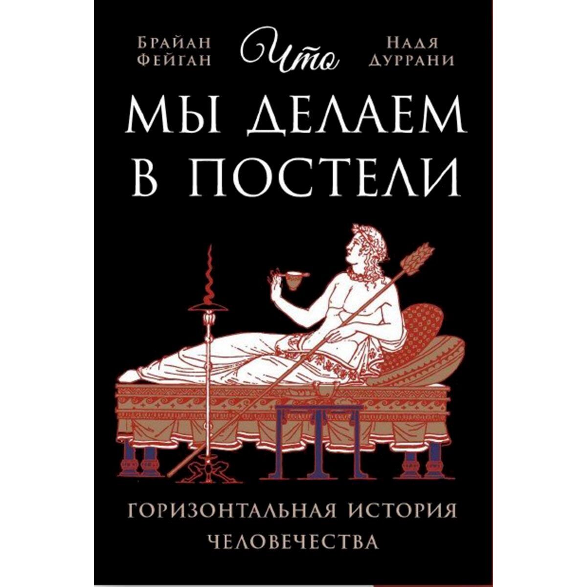 Фейган Б., Дуррани Н.: Что мы делаем в постели: горизонтальная история человечества купить,NaN