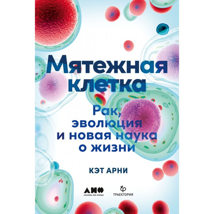 Научно-популярная литература Арни К. Мятежная клетка Рак, эволюция и новая наука о жизни купить,NaN