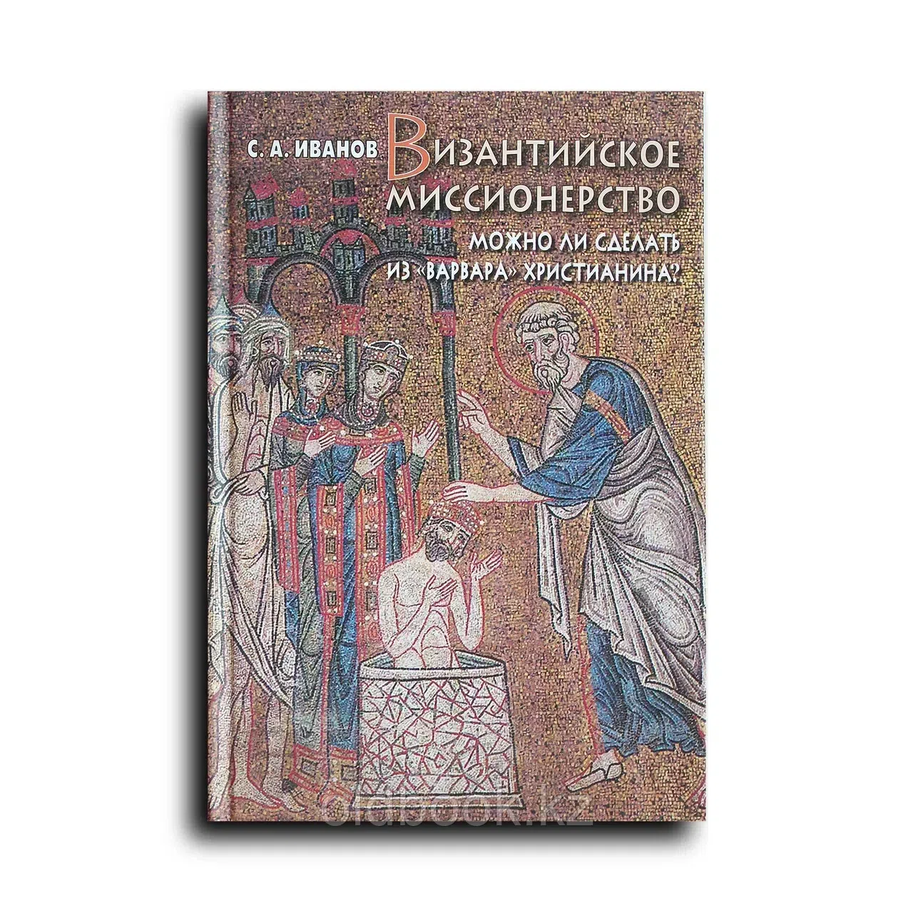 Иванов Сергей Аркадьевич. Византийское миссионерство. Можно ли сделать из варвара христианина?